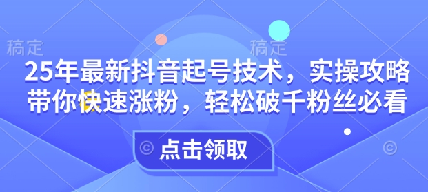 25年最新抖音起号技术，实操攻略带你快速涨粉，轻松破千粉丝必看-蜗牛项目网