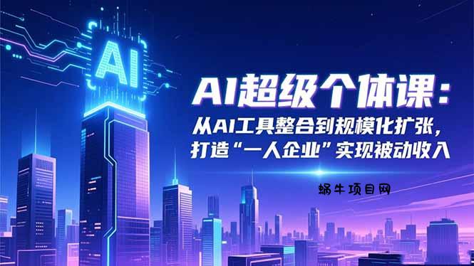 AI超级个体课：从AI工具整合到规模化扩张，打造“一人企业”实现被动收入-蜗牛项目网