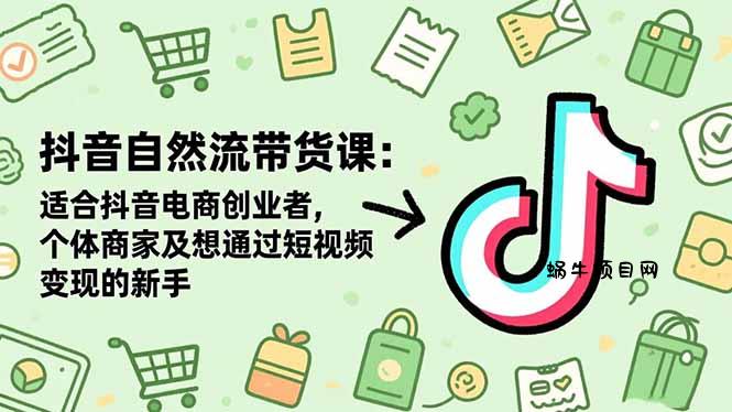 抖音自然流带货课：适合抖音电商创业者,个体商家及想通过短视频变现的新手-蜗牛项目网