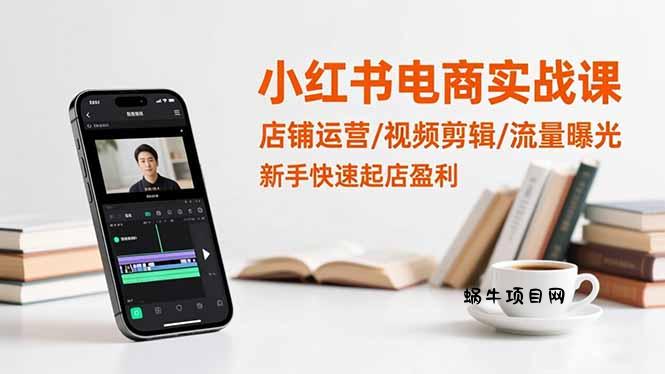 小红书电商实战课：店铺运营/视频剪辑/流量曝光，新手快速起店盈利-蜗牛项目网
