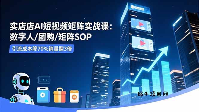 实体店AI短视频矩阵实战课：数字人/团购/矩阵SOP，引流成本降70%销量翻3倍-蜗牛项目网