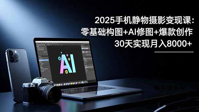 2025手机 静物摄影变现课：零基础构图+AI修图+爆款创作，30天实现月入8...-蜗牛项目网