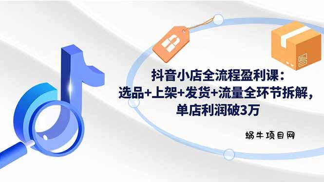 抖音小店全流程盈利课:选品+上架+发货+流量全环节拆解,单店利润破3万-蜗牛项目网