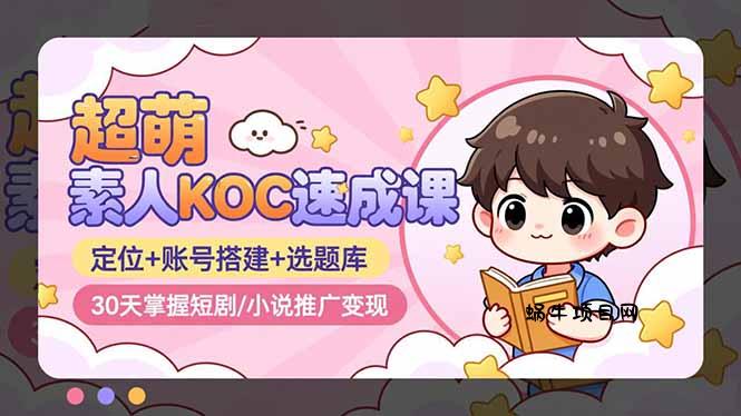 超萌 素人KOC速成课：定位+账号搭建+选题库，30天掌握短剧/小说推广变现-蜗牛项目网