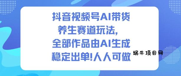 抖音视频号AI带货养生赛道玩法，全部作品由AI生成，发了1500条作品，出了2W多单，人人可做-蜗牛项目网