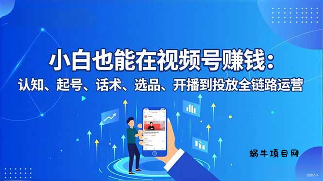 小白也能在视频号赚钱：认知、起号、话术、选品、开播到投放全链路运营-蜗牛项目网