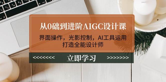 从0础到进阶AIGC设计课：界面操作，光影控制，AI工具运用，打造全能设计师-蜗牛项目网