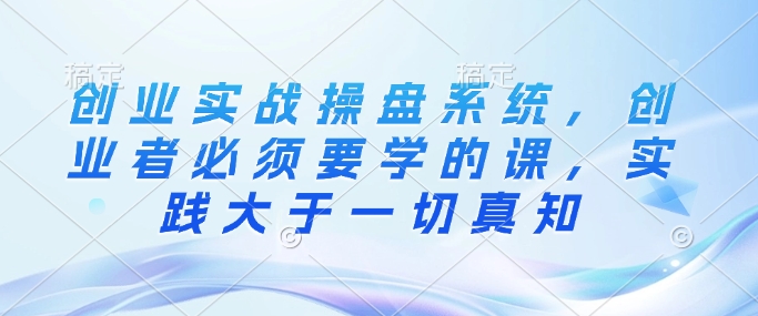 创业实战操盘系统，创业者必须要学的课，实践大于一切真知-蜗牛项目网