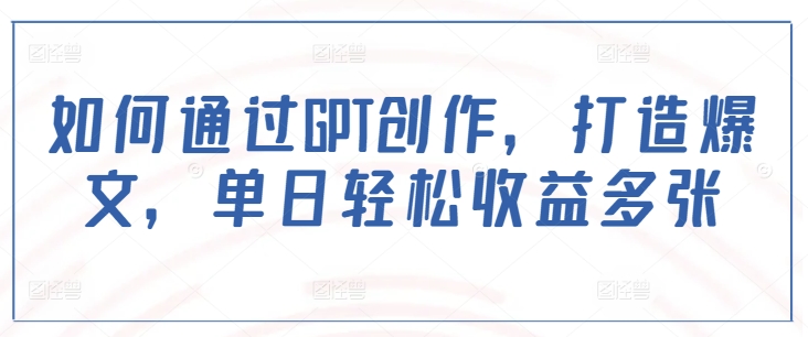 如何通过GPT创作，打造爆文，单日轻松收益多张-蜗牛项目网