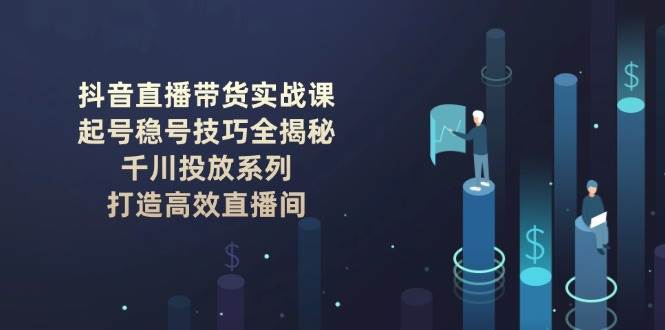 抖音直播带货实战课：起号稳号技巧全揭秘, 千川投放系列, 打造高效直播间-蜗牛项目网