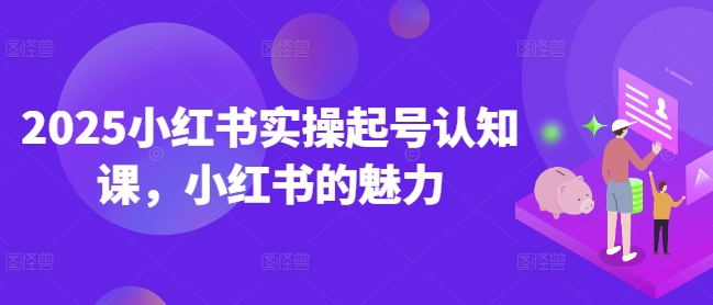 2025小红书实操起号认知课，小红书的魅力-蜗牛项目网