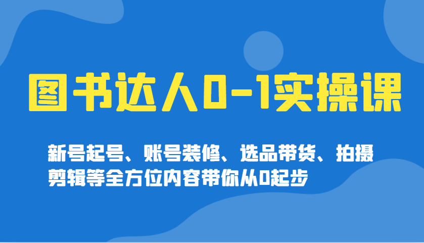 图书达人0-1实操课，新号起号、账号装修、选品带货、拍摄剪辑等全方位内容带你从0起步-蜗牛项目网