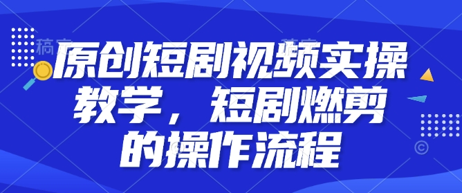 原创短剧视频实操教学，短剧燃剪的操作流程-蜗牛项目网