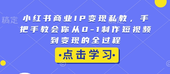 小红书商业IP变现私教，手把手教会你从0-1制作短视频到变现的全过程-蜗牛项目网