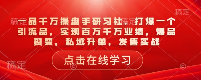 一品千万操盘手研习社，打爆一个引流品，实现百万千万业绩，爆品裂变，私域升单，发售实战-蜗牛项目网