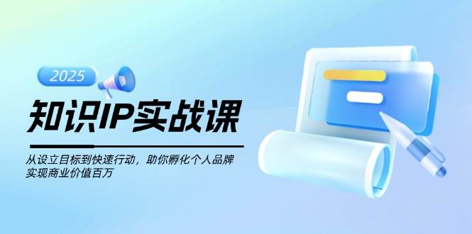 知识IP实战课，从设立目标到快速行动，助你孵化个人品牌，实现商业价值百万-蜗牛项目网