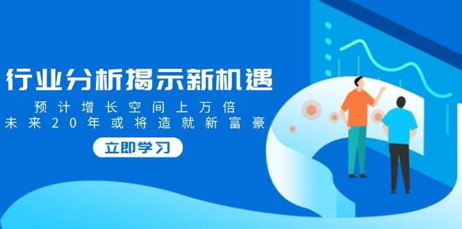 行业分析揭示新机遇，预计增长空间上万倍，未来20年或将造就新富豪-蜗牛项目网