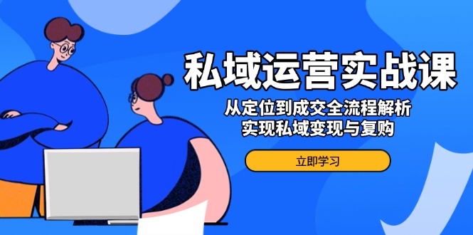 私域运营实战课，从定位到成交全流程解析，实现私域变现与复购-蜗牛项目网