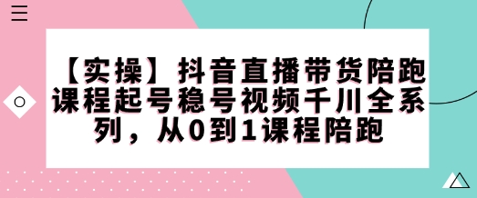 【实操】抖音直播带货陪跑课程起号稳号视频千川全系列，从0到1课程陪跑-蜗牛项目网