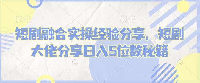短剧融合实操经验分享，短剧大佬分享日入5位数秘籍-蜗牛项目网