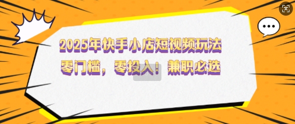 2025年快手小店短视频玩法，零门槛，零投入，兼职必选【揭秘】-蜗牛项目网