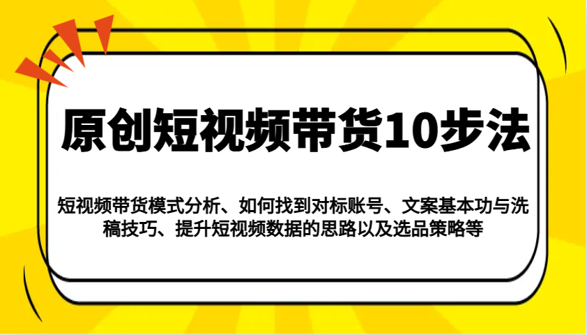 原创短视频带货10步法：模式分析/对标账号/文案与洗稿/提升数据/以及选品策略等-蜗牛项目网