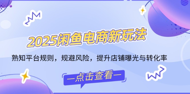 2025闲鱼电商新玩法，熟知平台规则，规避风险，提升店铺曝光与转化率-蜗牛项目网