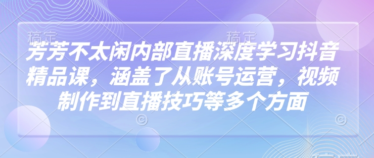 芳芳不太闲内部直播深度学习抖音精品课，涵盖了从账号运营，视频制作到直播技巧等多个方面-蜗牛项目网