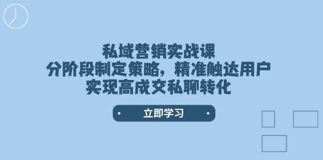 私域营销实战课，分阶段制定策略，精准触达用户，实现高成交私聊转化-蜗牛项目网