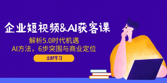 企业短视频&AI获客课：解析5.0时代机遇，AI方法，6步突围与商业定位-蜗牛项目网