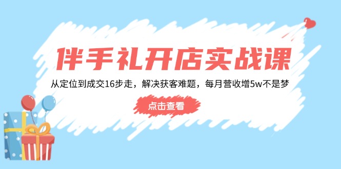 伴手礼开店实战课：从定位到成交16步走，解决获客难题，每月营收增5w+-蜗牛项目网