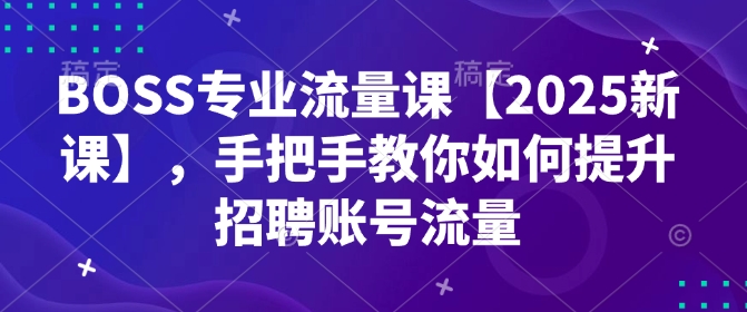 BOSS专业流量课【2025新课】，手把手教你如何提升招聘账号流量-蜗牛项目网