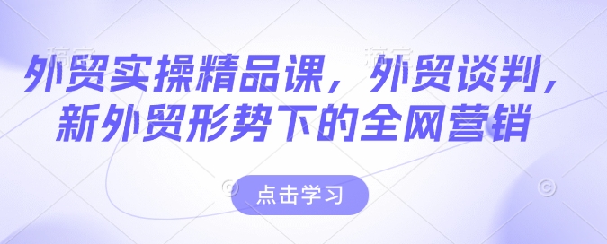 外贸实操精品课，外贸谈判，新外贸形势下的全网营销-蜗牛项目网