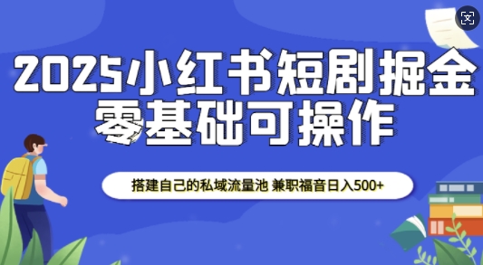 2025小红书短剧掘金，搭建自己的私域流量池，兼职福音日入5张-蜗牛项目网