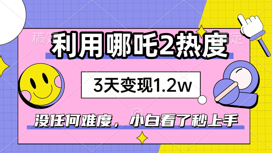 如何利用哪吒2爆火，3天赚1.2W，没有任何难度，小白看了秒学会，抓紧时…-蜗牛项目网