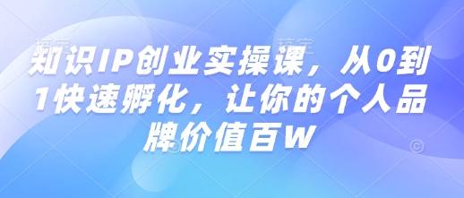 知识IP创业实操课，从0到1快速孵化，让你的个人品牌价值百W-蜗牛项目网