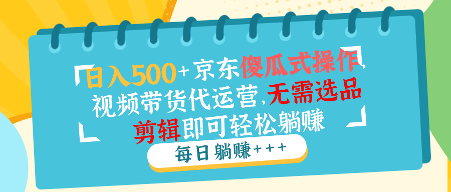 日入500+京东傻瓜式操作，视频带货代运营，无需选品剪辑即可轻松躺赚-蜗牛项目网