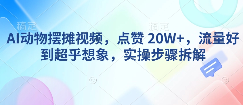 AI动物摆摊视频，点赞 20W+，流量好到超乎想象，实操步骤拆解-蜗牛项目网