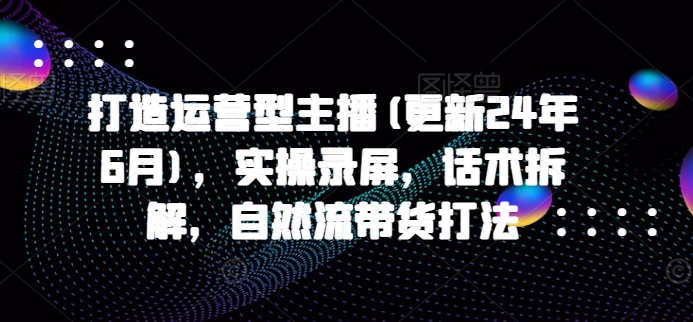 打造运营型主播(更新25年2月)，实操录屏，话术拆解，自然流带货打法-蜗牛项目网
