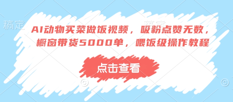AI动物买菜做饭视频，吸粉点赞无数，橱窗带货5000单，喂饭级操作教程-蜗牛项目网