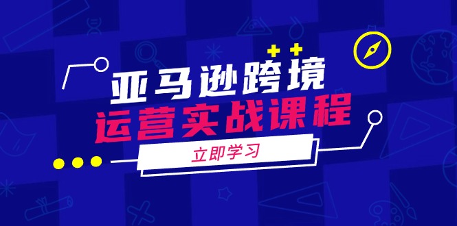 亚马逊跨境运营实战课程：涵盖亚马逊运营、申诉、选品等多个方面-蜗牛项目网