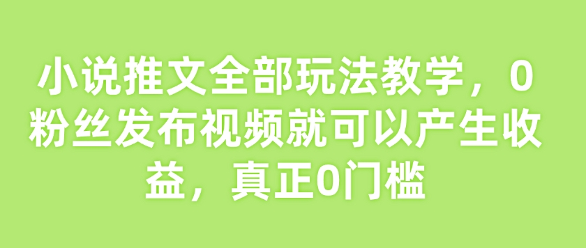 小说推文全部玩法教学，0粉丝发布视频就可以产生收益，真正0门槛-蜗牛项目网