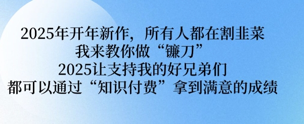 2025年开年新作，所有人都在割韭菜，我来教你做“镰刀” 2025让支持我的好兄弟们都可以通过“知识付费”拿到满意的成绩【揭秘】-蜗牛项目网