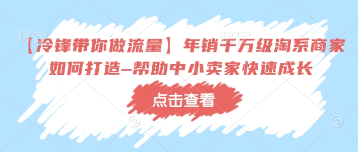 【冷锋带你做流量】年销千万级淘系商家如何打造–帮助中小卖家快速成长-蜗牛项目网