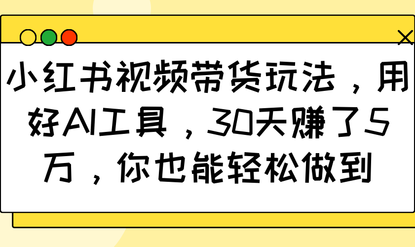 小红书视频带货玩法，用好AI工具，30天赚了5万，你也能轻松做到-蜗牛项目网