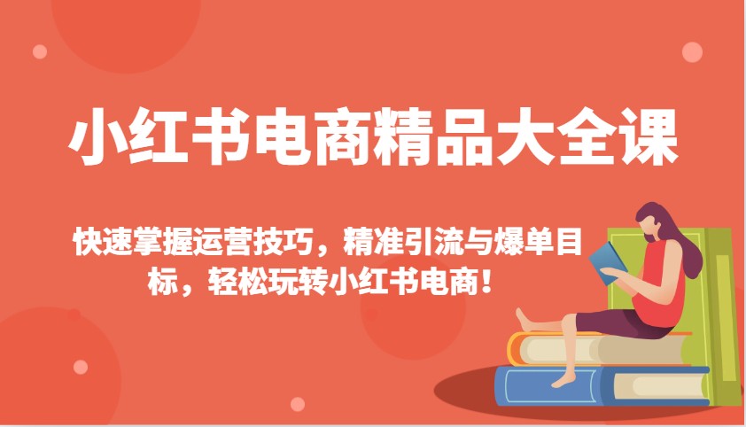 小红书电商精品大全课：快速掌握运营技巧，精准引流与爆单目标，轻松玩转小红书电商！-蜗牛项目网