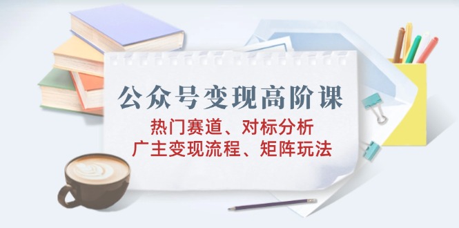 公众号变现高阶课：热门赛道、对标分析、广告主变现流程、矩阵玩法-蜗牛项目网