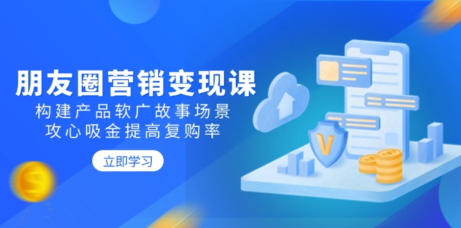朋友圈营销变现课：构建产品软广故事场景，攻心吸金提高复购率-蜗牛项目网