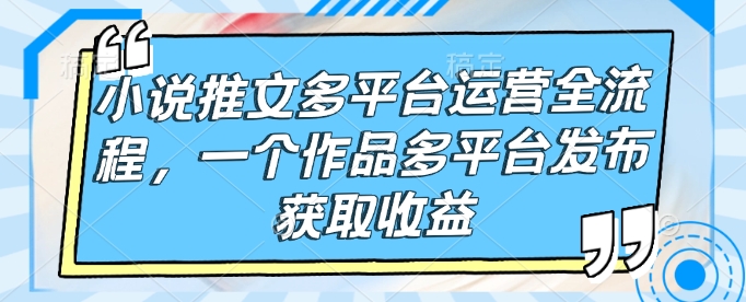 小说推文多平台运营全流程，一个作品多平台发布获取收益-蜗牛项目网